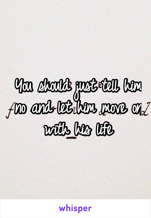 You should just tell him no and let him move on with his life