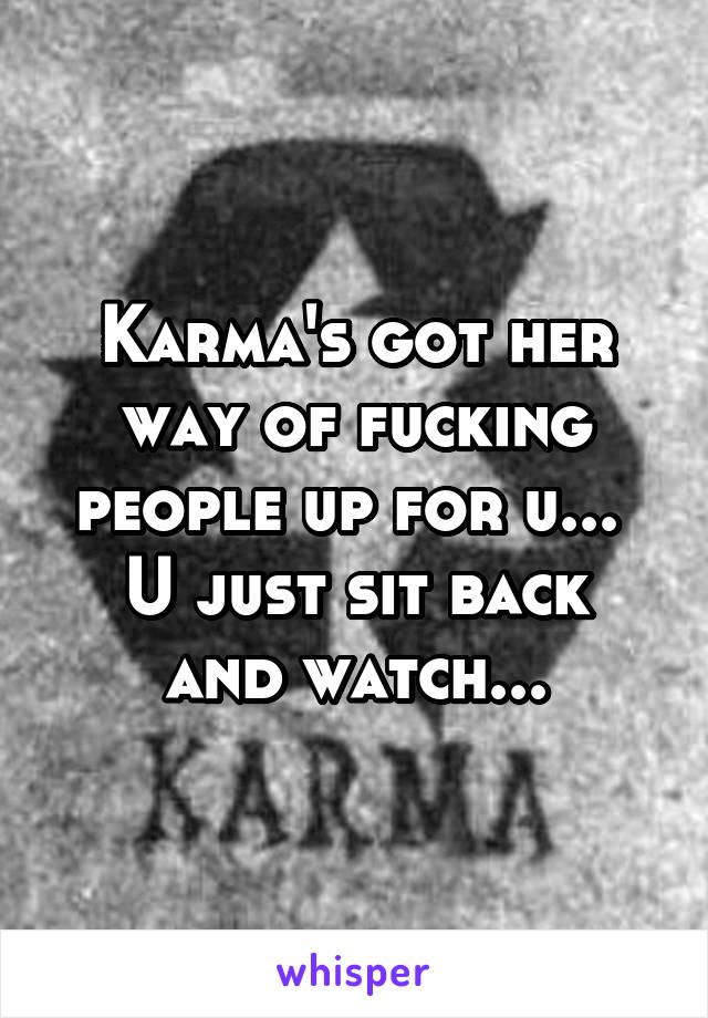 Karma's got her way of fucking people up for u... 
U just sit back and watch...