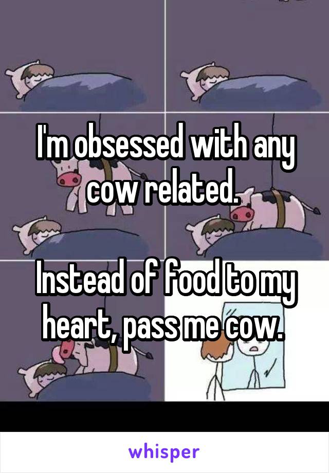 I'm obsessed with any cow related. 

Instead of food to my heart, pass me cow. 