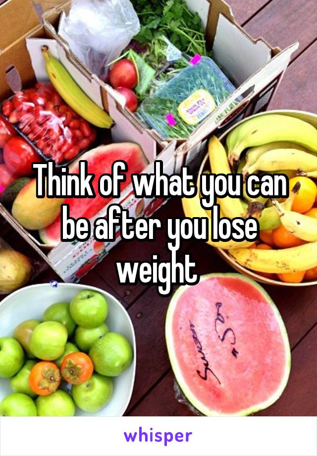 Think of what you can be after you lose weight 