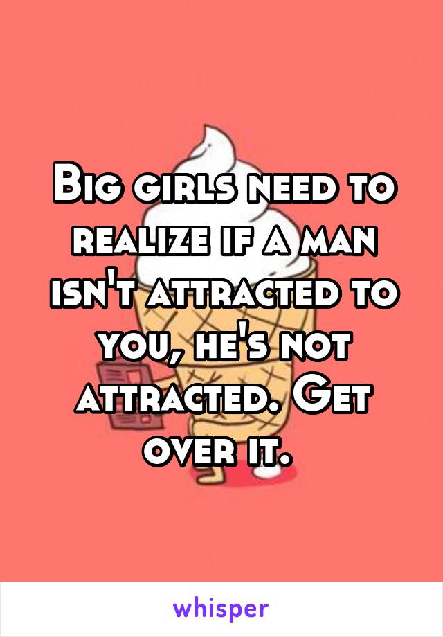 Big girls need to realize if a man isn't attracted to you, he's not attracted. Get over it. 