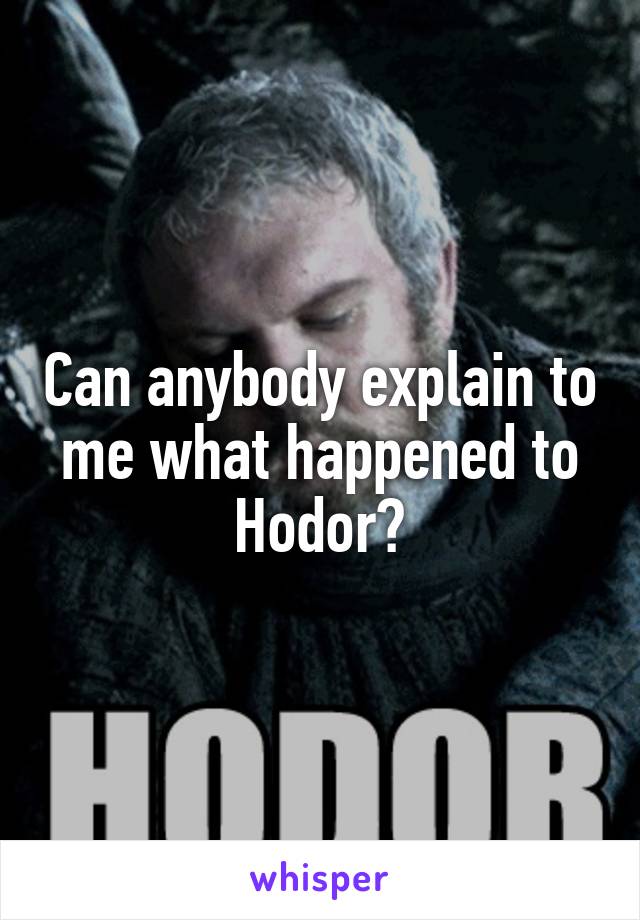 Can anybody explain to me what happened to Hodor?