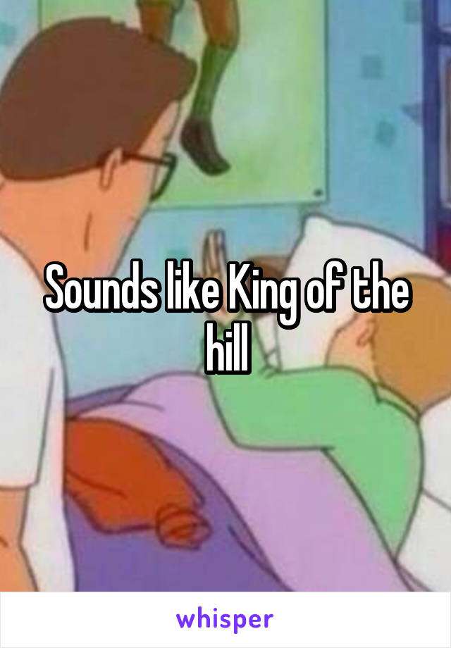 Sounds like King of the hill