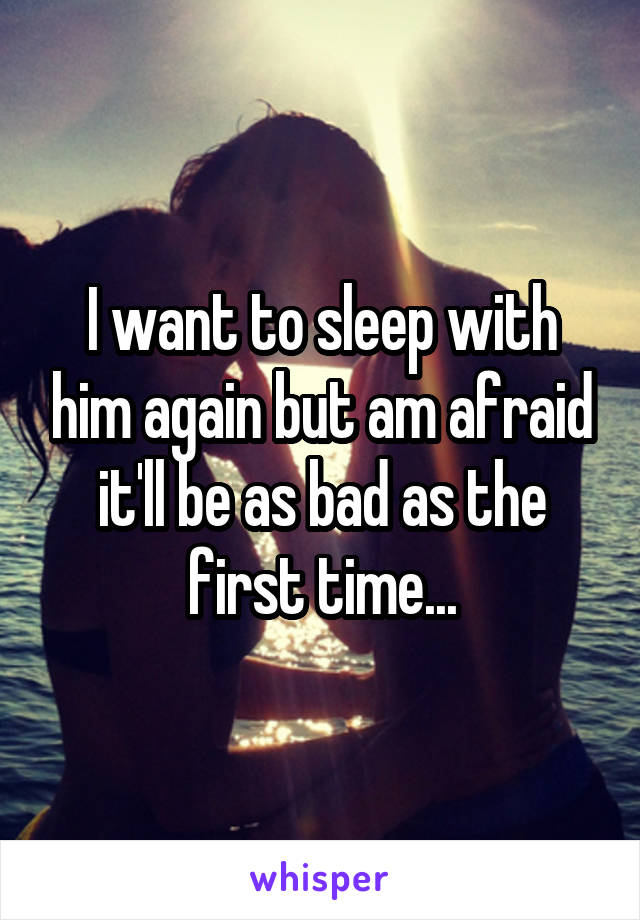 I want to sleep with him again but am afraid it'll be as bad as the first time...