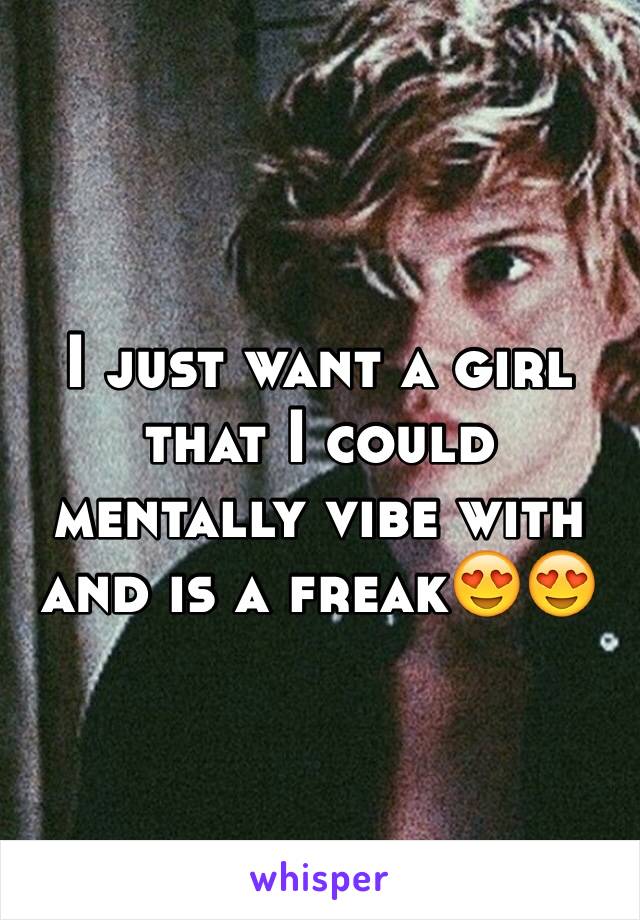 I just want a girl that I could mentally vibe with and is a freak😍😍