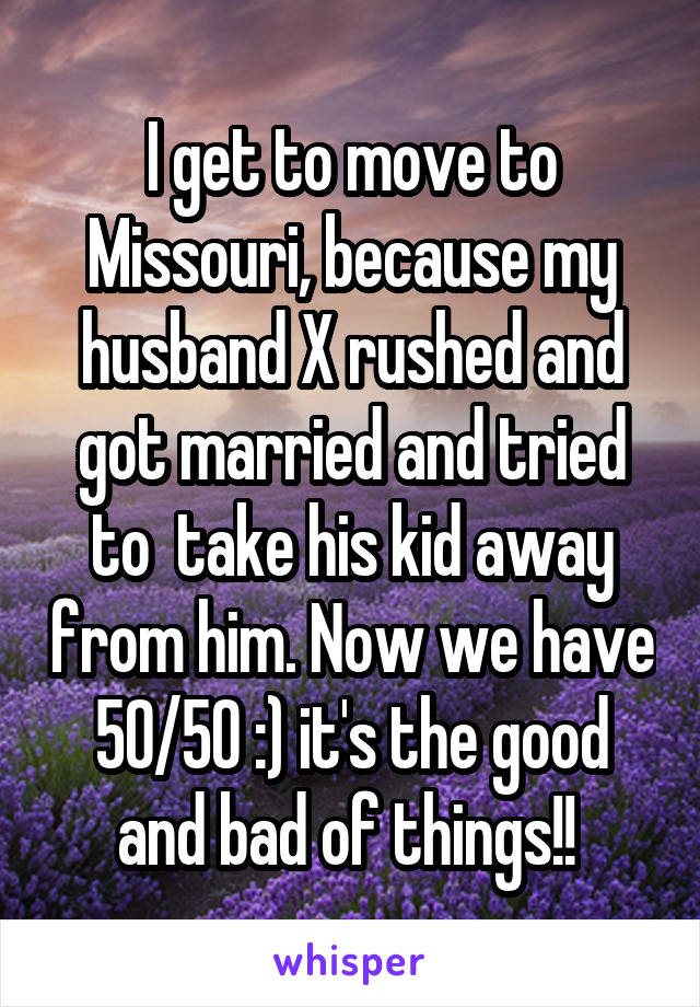 I get to move to Missouri, because my husband X rushed and got married and tried to  take his kid away from him. Now we have 50/50 :) it's the good and bad of things!! 