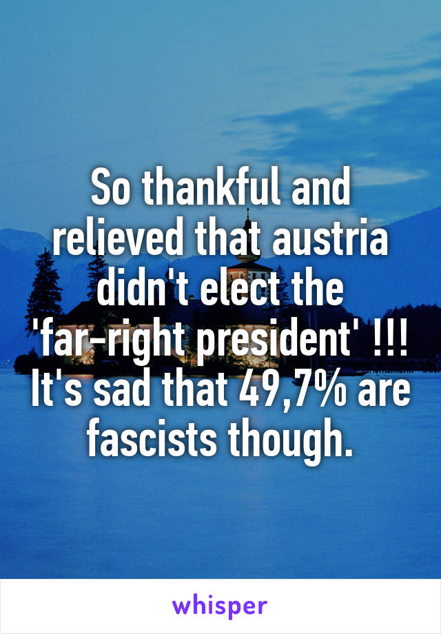 So thankful and relieved that austria didn't elect the 'far-right president' !!! It's sad that 49,7% are fascists though.