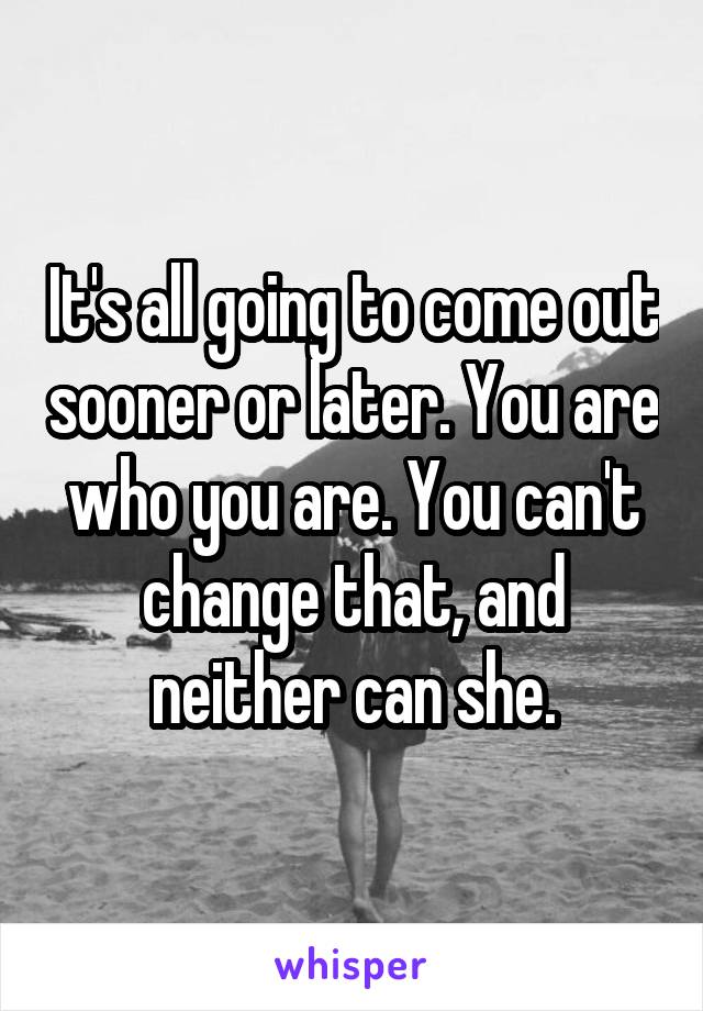 It's all going to come out sooner or later. You are who you are. You can't change that, and neither can she.