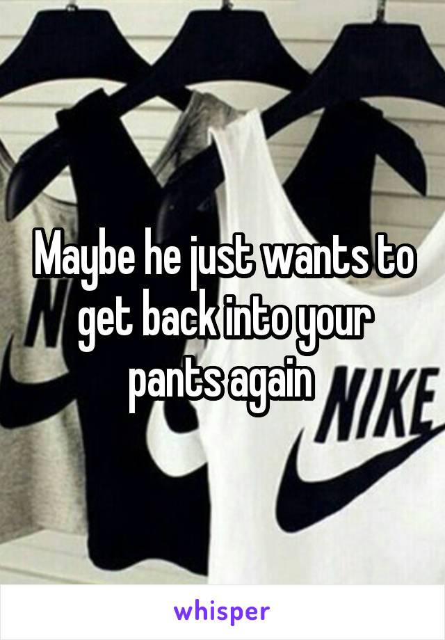 Maybe he just wants to get back into your pants again 