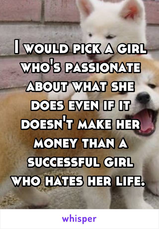 I would pick a girl who's passionate about what she does even if it doesn't make her money than a successful girl who hates her life. 