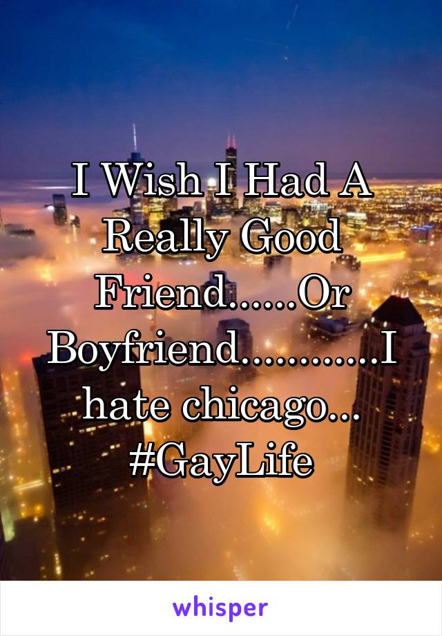 I Wish I Had A Really Good Friend......Or Boyfriend............I hate chicago...
#GayLife