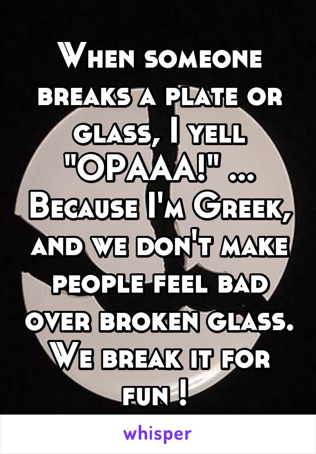 When someone breaks a plate or glass, I yell "OPAAA!" ... Because I'm Greek, and we don't make people feel bad over broken glass. We break it for fun ! 