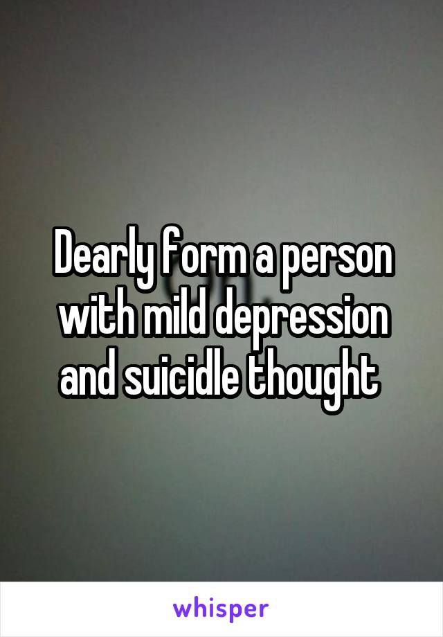 Dearly form a person with mild depression and suicidle thought 