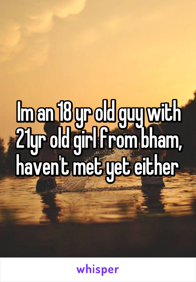 Im an 18 yr old guy with 21yr old girl from bham, haven't met yet either 