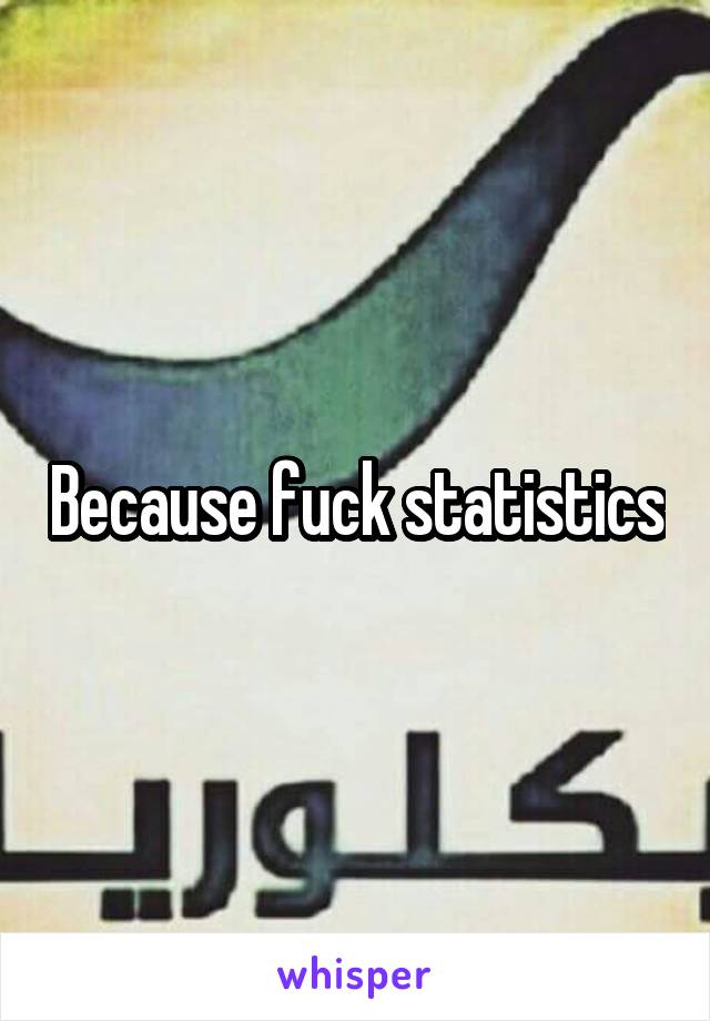 Because fuck statistics