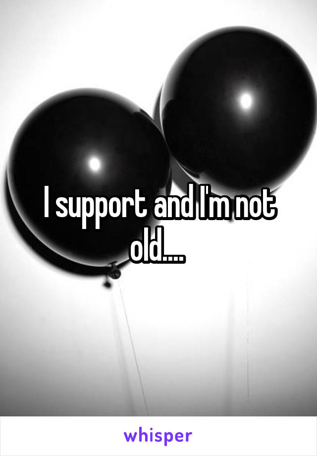 I support and I'm not old.... 