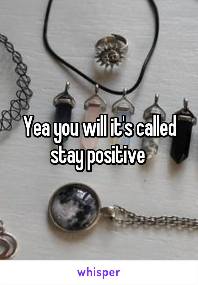 Yea you will it's called stay positive 