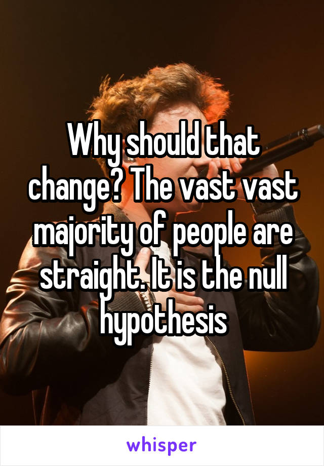 Why should that change? The vast vast majority of people are straight. It is the null hypothesis