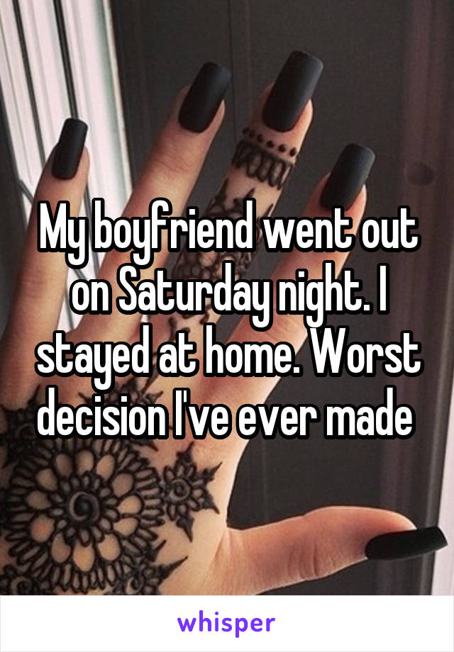 My boyfriend went out on Saturday night. I stayed at home. Worst decision I've ever made 