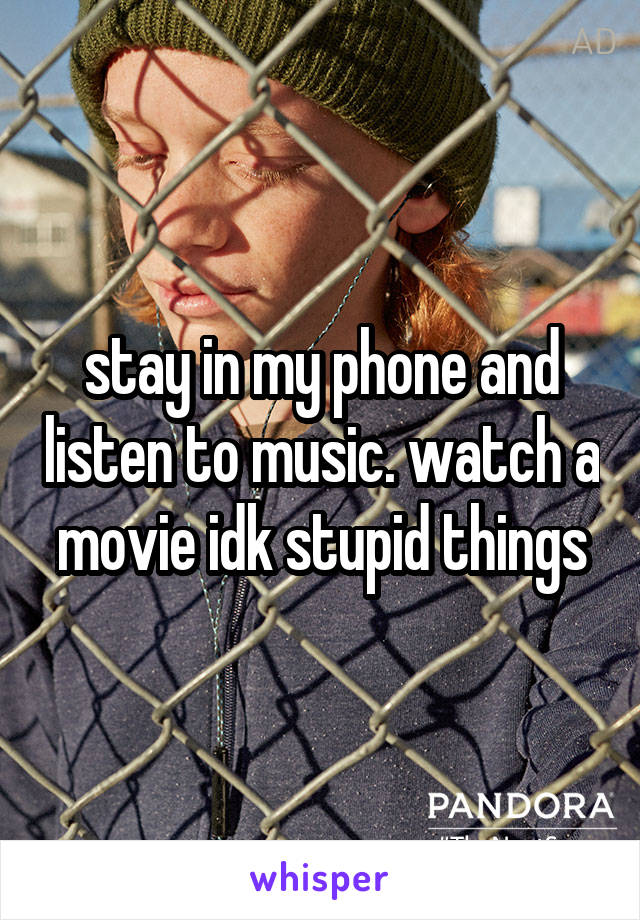 stay in my phone and listen to music. watch a movie idk stupid things