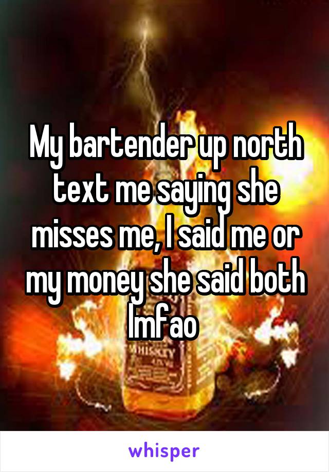 My bartender up north text me saying she misses me, I said me or my money she said both lmfao 