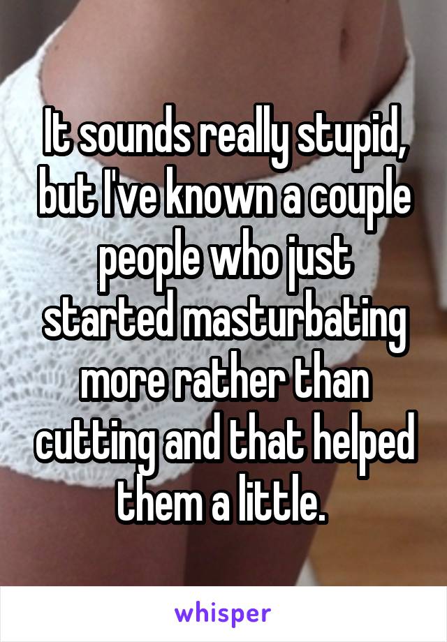 It sounds really stupid, but I've known a couple people who just started masturbating more rather than cutting and that helped them a little. 