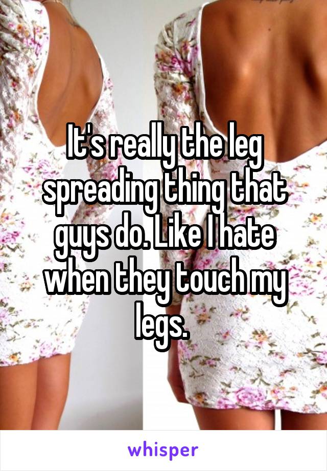 It's really the leg spreading thing that guys do. Like I hate when they touch my legs. 