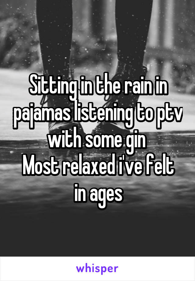 Sitting in the rain in pajamas listening to ptv with some gin 
Most relaxed i've felt in ages