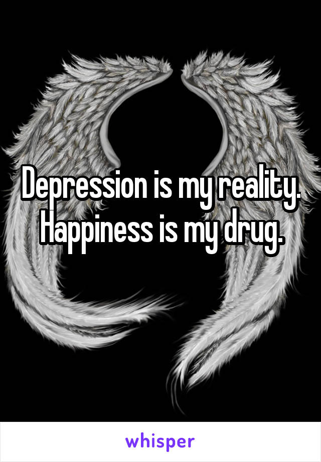 Depression is my reality.
Happiness is my drug.
