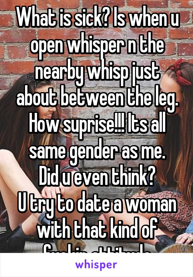 What is sick? Is when u open whisper n the nearby whisp just about between the leg.
How suprise!!! Its all same gender as me.
Did u even think?
U try to date a woman with that kind of fuckin attitude