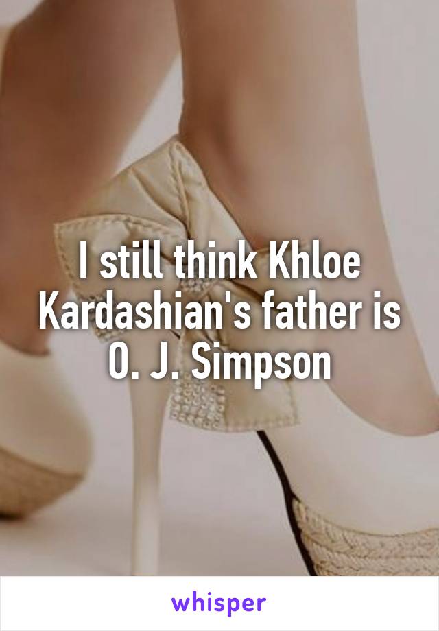 I still think Khloe Kardashian's father is O. J. Simpson