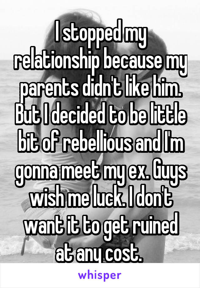 I stopped my relationship because my parents didn't like him. But I decided to be little bit of rebellious and I'm gonna meet my ex. Guys wish me luck. I don't want it to get ruined at any cost. 