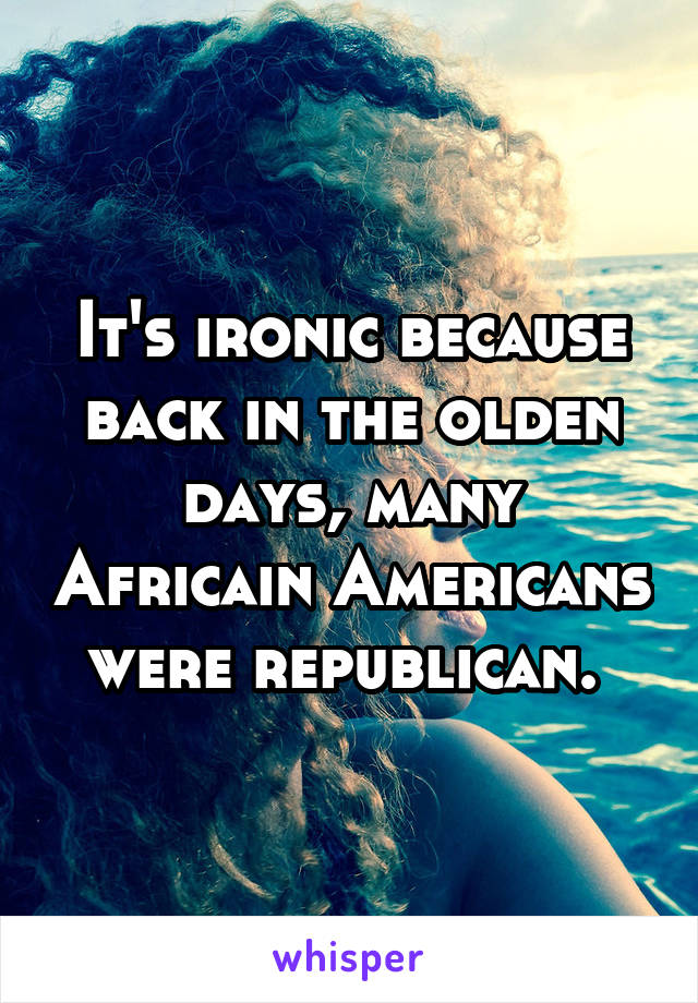 It's ironic because back in the olden days, many Africain Americans were republican. 