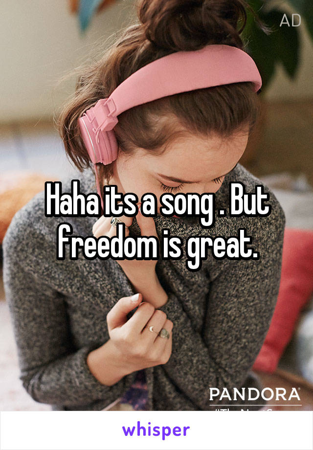 Haha its a song . But freedom is great.