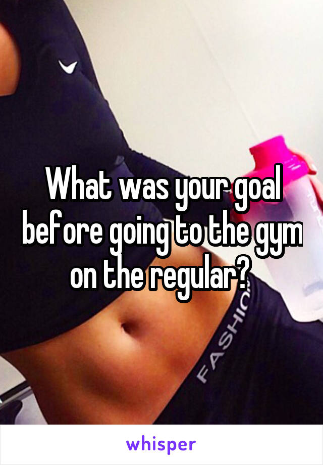 What was your goal before going to the gym on the regular? 