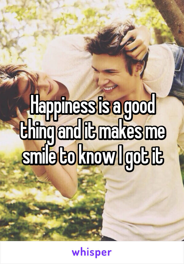 Happiness is a good thing and it makes me smile to know I got it