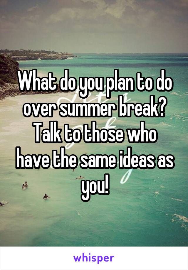 What do you plan to do over summer break?
Talk to those who have the same ideas as you!