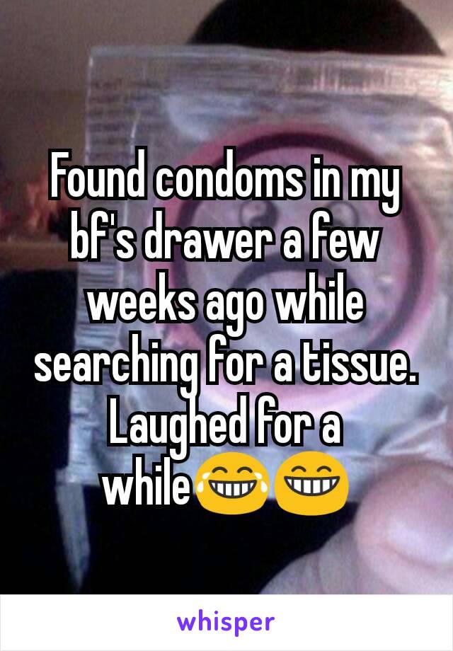 Found condoms in my bf's drawer a few weeks ago while searching for a tissue.
Laughed for a while😂😁