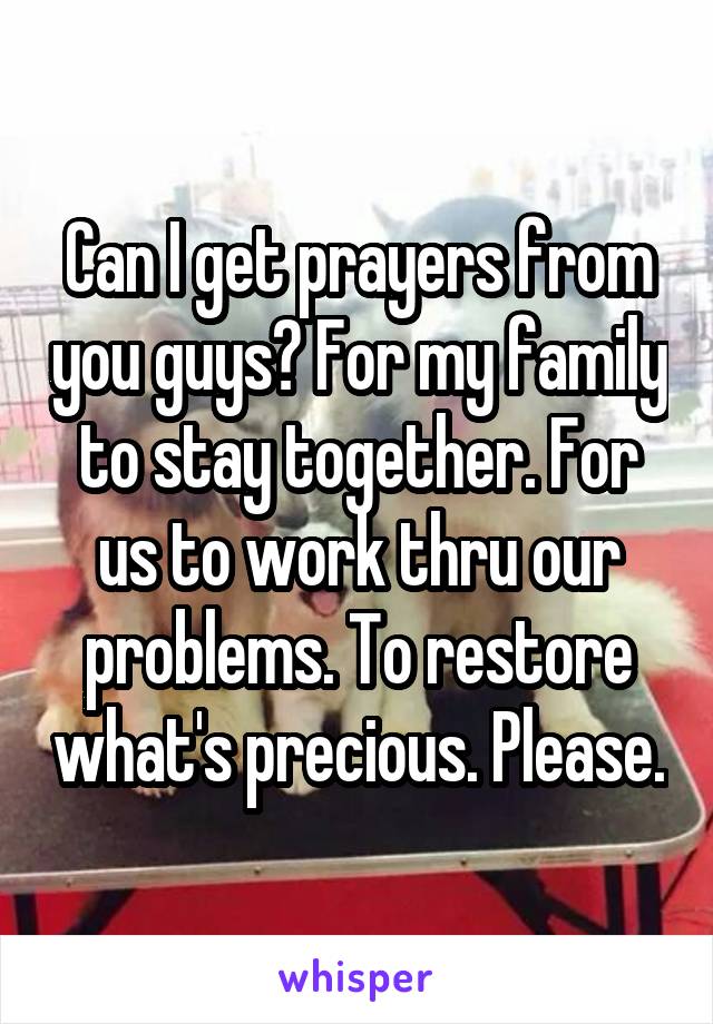 Can I get prayers from you guys? For my family to stay together. For us to work thru our problems. To restore what's precious. Please.