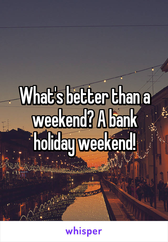 What's better than a weekend? A bank holiday weekend!