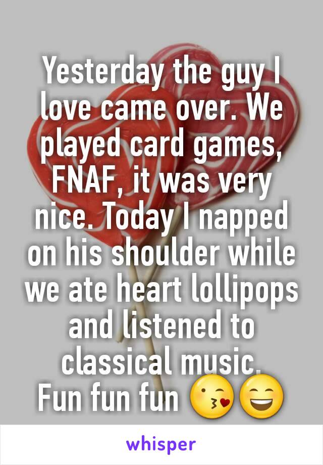 Yesterday the guy I love came over. We played card games, FNAF, it was very nice. Today I napped on his shoulder while we ate heart lollipops and listened to classical music.
Fun fun fun 😘😄