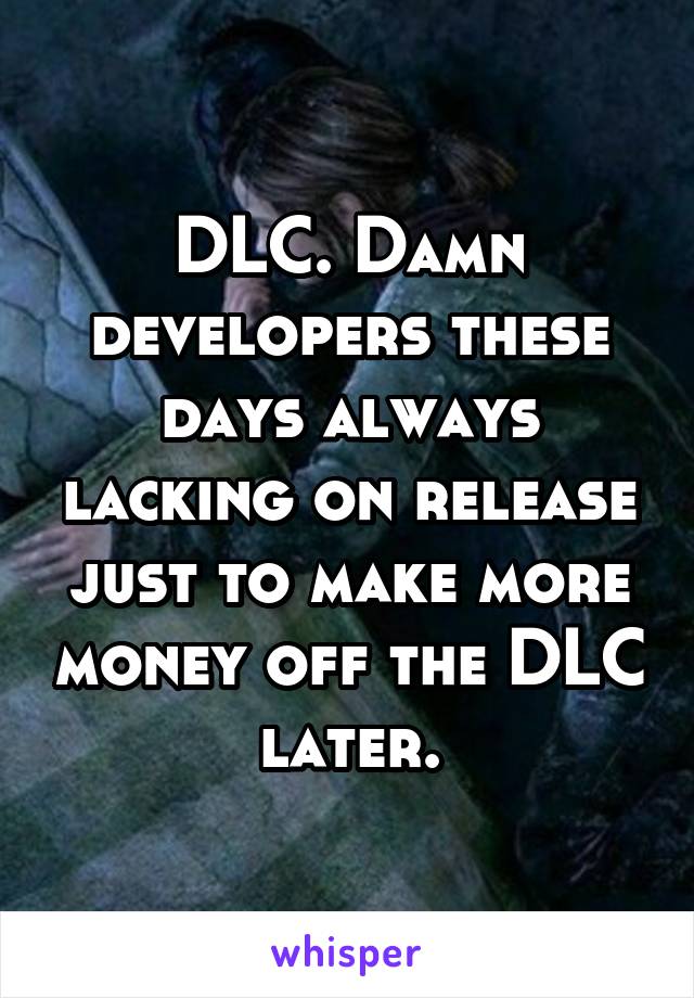 DLC. Damn developers these days always lacking on release just to make more money off the DLC later.