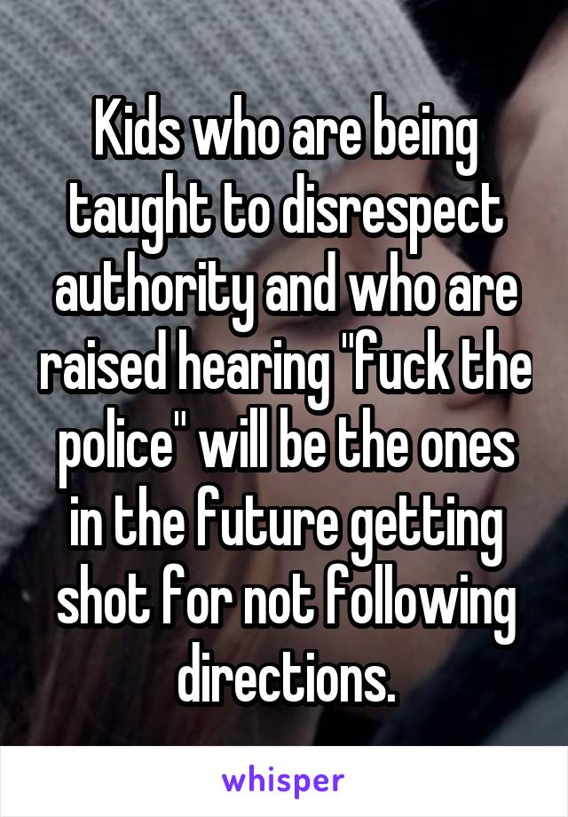 Kids who are being taught to disrespect authority and who are raised hearing "fuck the police" will be the ones in the future getting shot for not following directions.