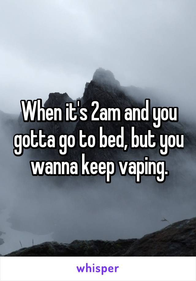 When it's 2am and you gotta go to bed, but you wanna keep vaping.