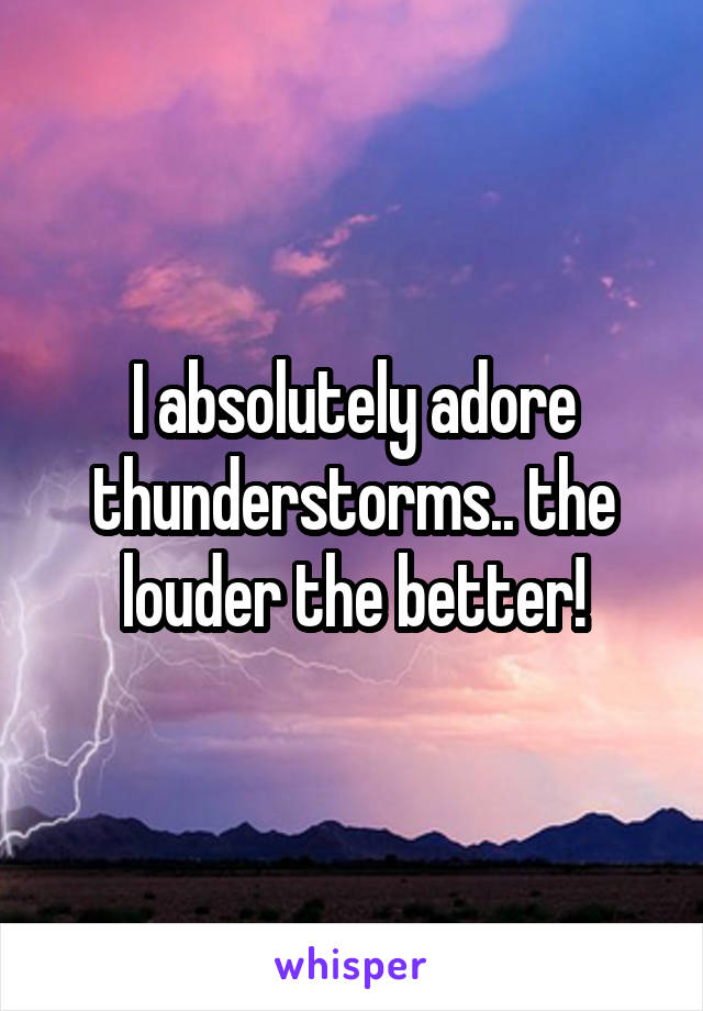 I absolutely adore thunderstorms.. the louder the better!