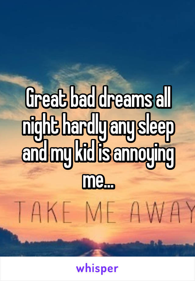 Great bad dreams all night hardly any sleep and my kid is annoying me...