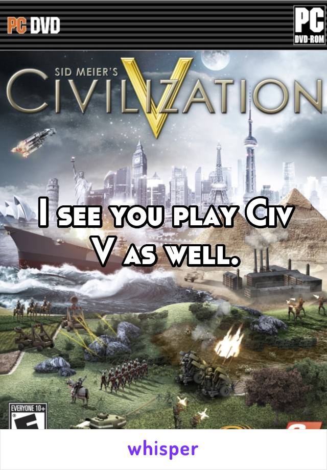 I see you play Civ V as well.