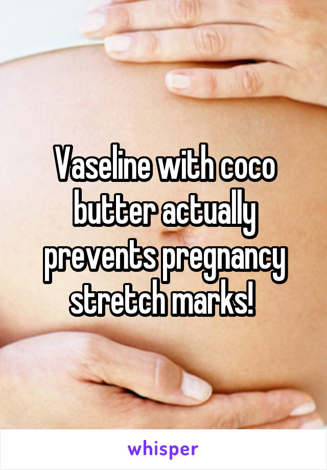 Vaseline with coco butter actually prevents pregnancy stretch marks! 