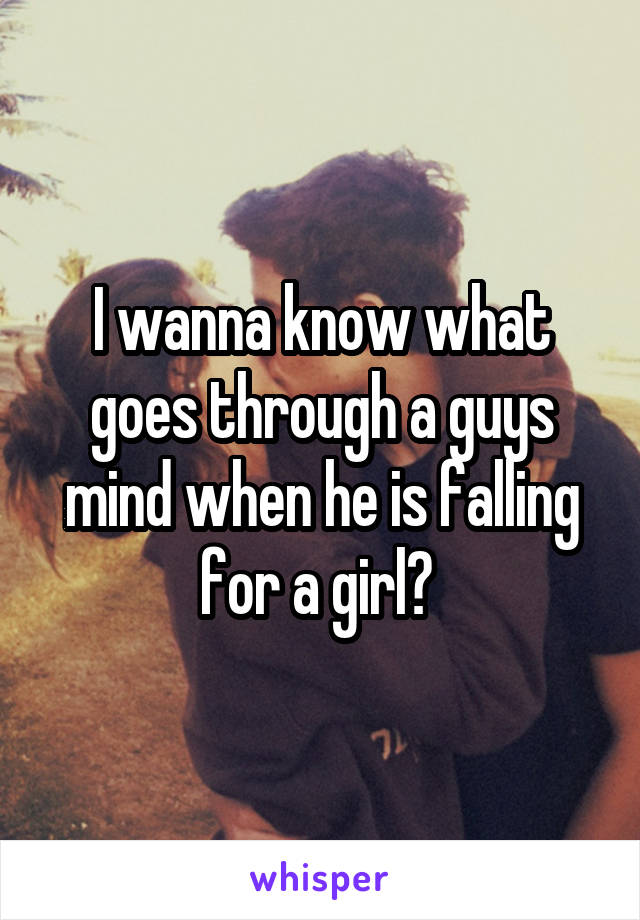 I wanna know what goes through a guys mind when he is falling for a girl? 