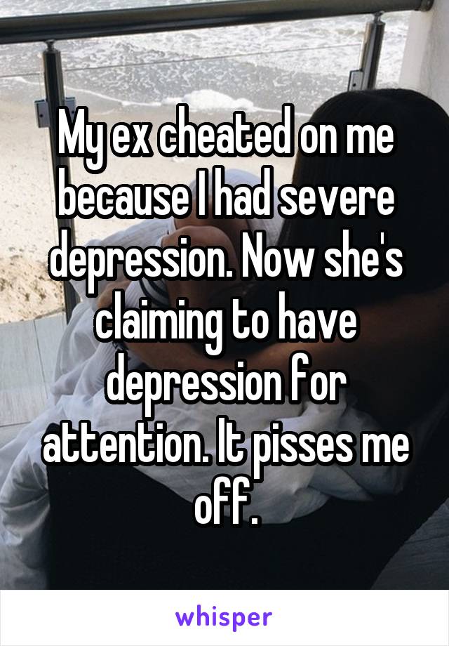 My ex cheated on me because I had severe depression. Now she's claiming to have depression for attention. It pisses me off.